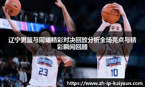 辽宁男篮与同曦精彩对决回放分析全场亮点与精彩瞬间回顾
